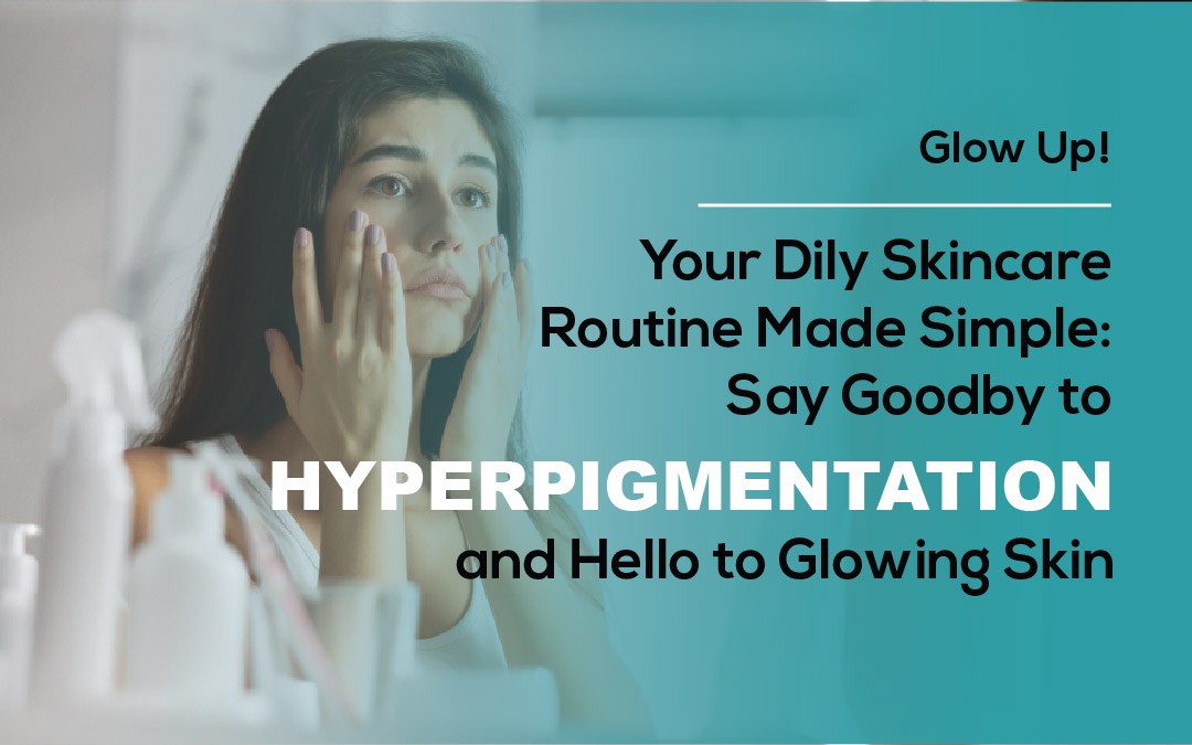 Your Daily Skincare Routine Made Simple: Say Goodbye to Hyperpigmentation and Hello to Glowing Skin 